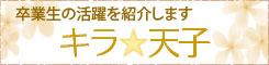 卒業生の活躍を紹介します「キラ☆天子」