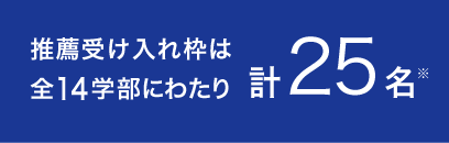 推薦受け入れ枠は全14学部にわたり計25名※